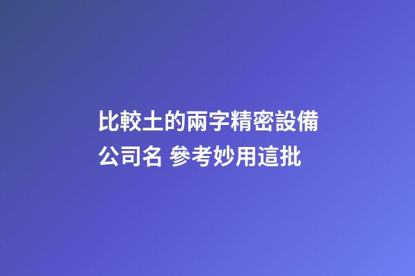 比較土的兩字精密設備公司名 參考妙用這批-第1張-公司起名-玄機派